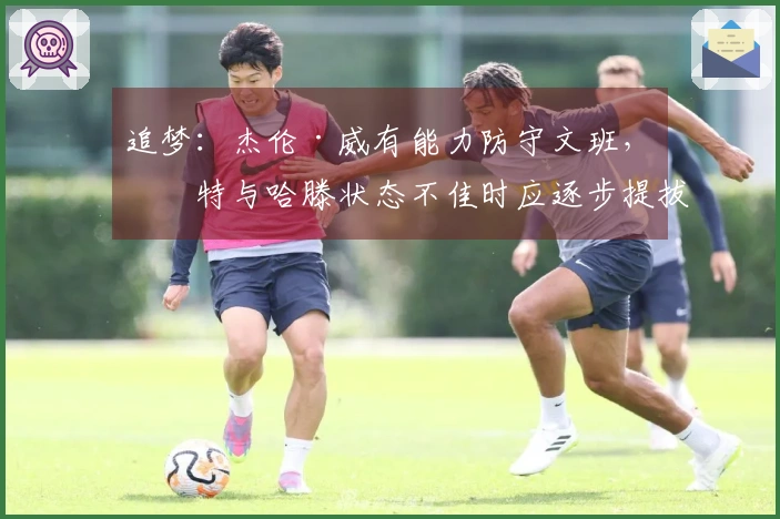 追梦：杰伦·威有能力防守文班，切特与哈滕状态不佳时应逐步提拔