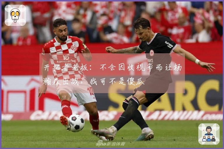 开拓者老板：不会因收视率而让杨瀚森出战，我可不是傻瓜