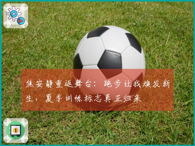 焦安静重返舞台：跑步让我焕发新生，夏季训练标志真正归来