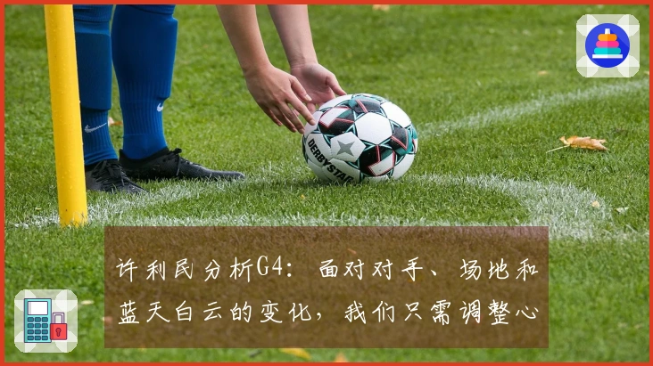 许利民分析G4：面对对手、场地和蓝天白云的变化，我们只需调整心态